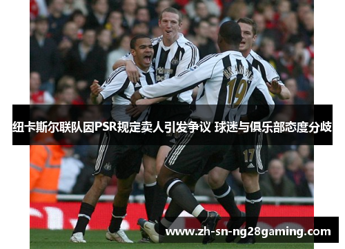 纽卡斯尔联队因PSR规定卖人引发争议 球迷与俱乐部态度分歧 纽卡斯尔联队因PSR规定卖人引发争议 球迷与俱乐部态度分歧