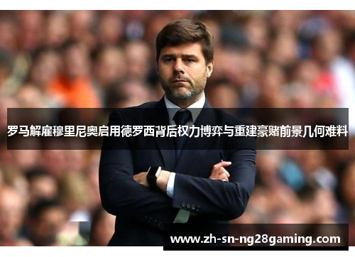 罗马解雇穆里尼奥启用德罗西背后权力博弈与重建豪赌前景几何难料