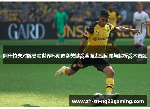 阿什拉夫对阵曼联世界杯预选赛关键战全面表现回顾与解析战术贡献