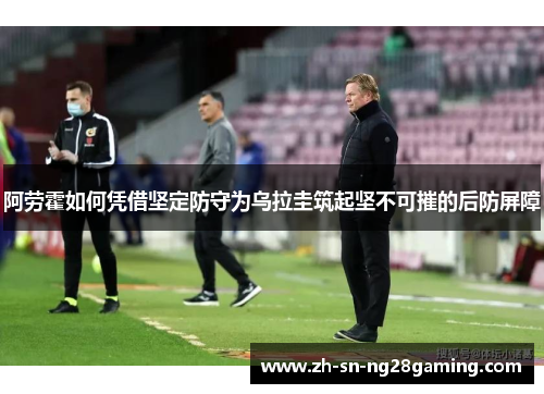 阿劳霍如何凭借坚定防守为乌拉圭筑起坚不可摧的后防屏障